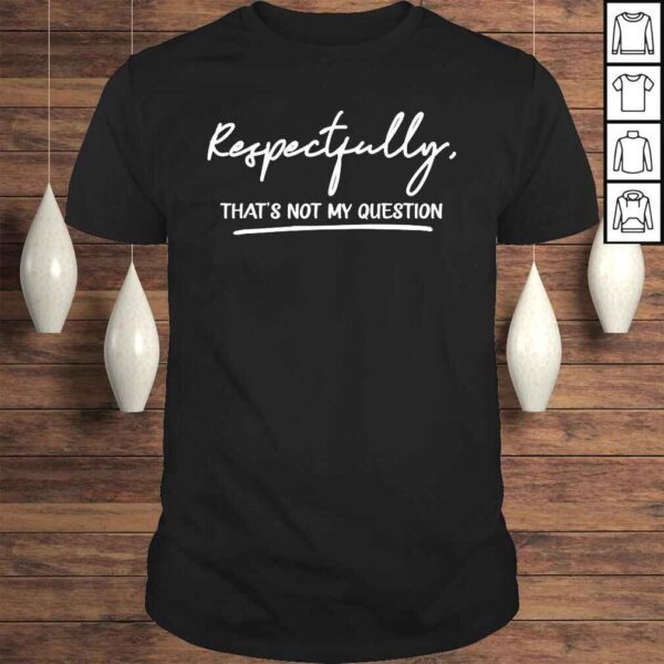 Respectfully thats not my question shirt