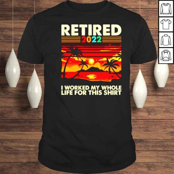 Retired 2022 I worked my whole life for this shirt