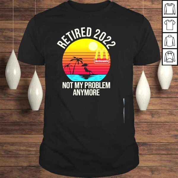 Retired 2022 Not My Problem Anymore Mcdonalds Vintage Shirt