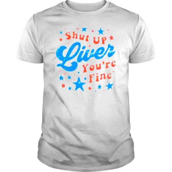 Shut up liver youre fine 4th of july shirt