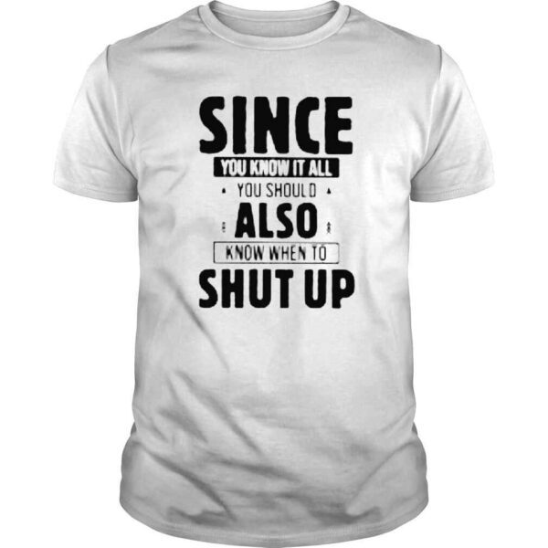 Since you know it all you know when to shut up shirt