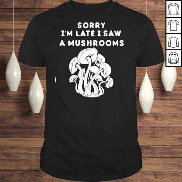 Sorry I’m late I saw a Mushrooms TShirt