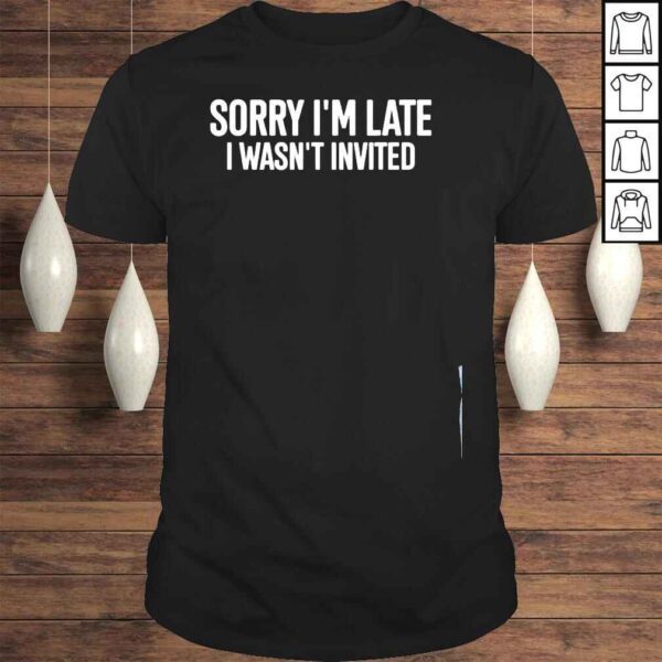 Sorry Im late I wasnt invited shirt