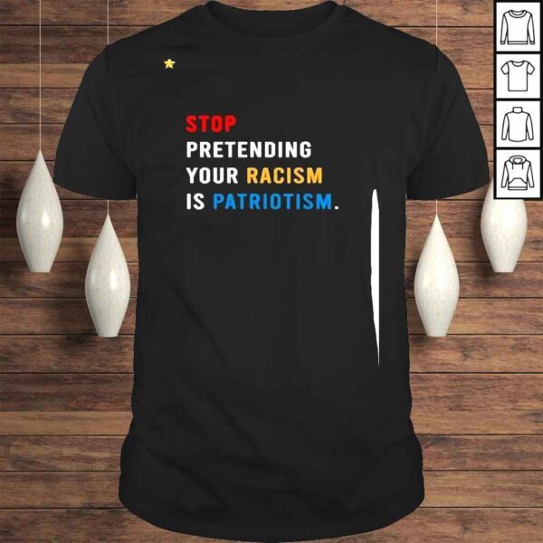 Stop Pretending Your Racism Is Patriotism 2022 Shirt