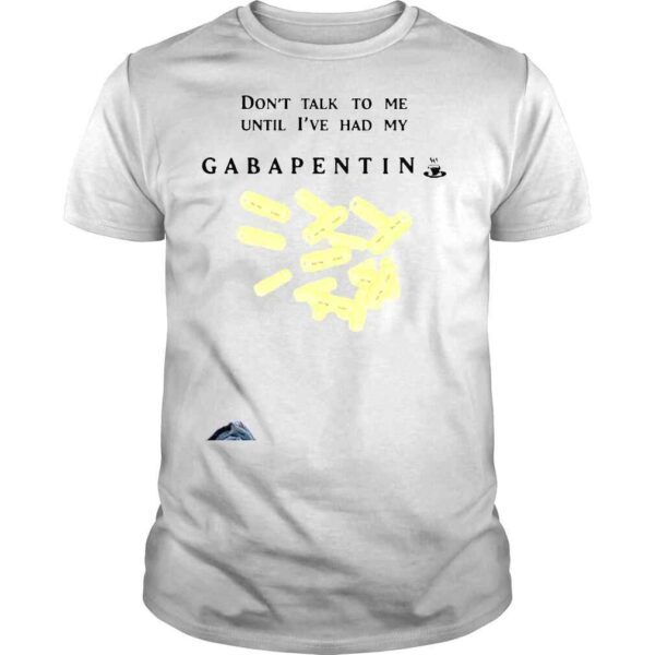 That go hard dont talk to me until Ive had my gabapentin shirt