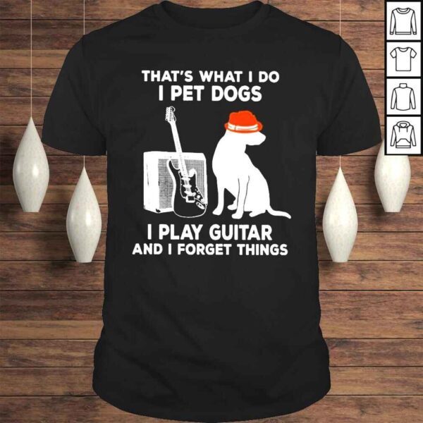 Thats What I Do I Pet Dogs I Play Guitar And I Forget Things Shirt