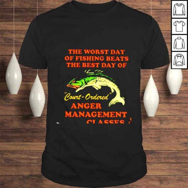 The worst day of fishing beats the best day of court ordered anger management shirt