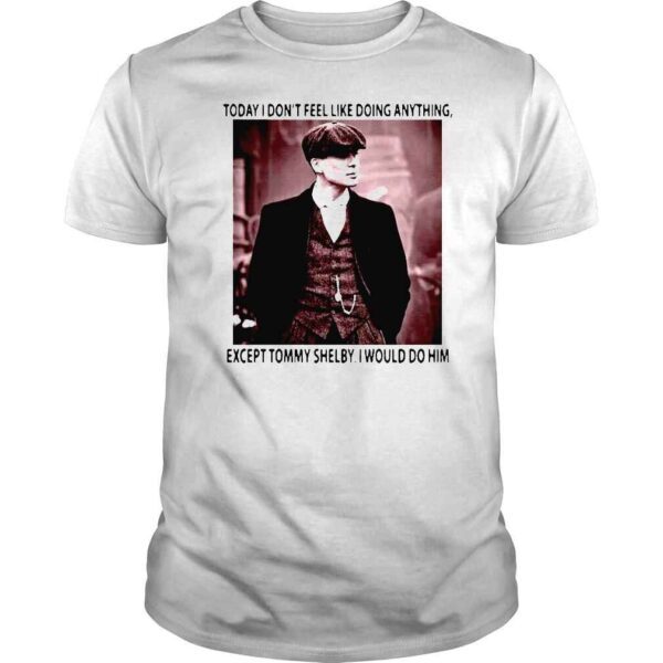 Today I dont feel like doing anything except Tommy Shelby I would do him shirt