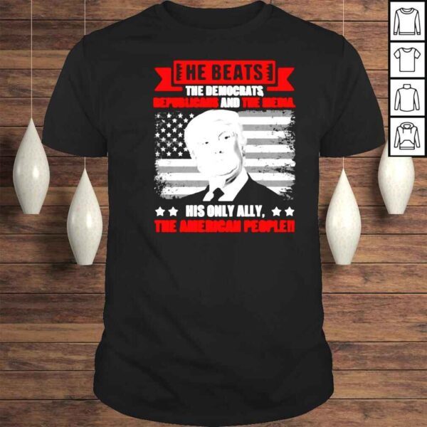 Trump He beats the democrat republicans and the media his only ally the American people shirt