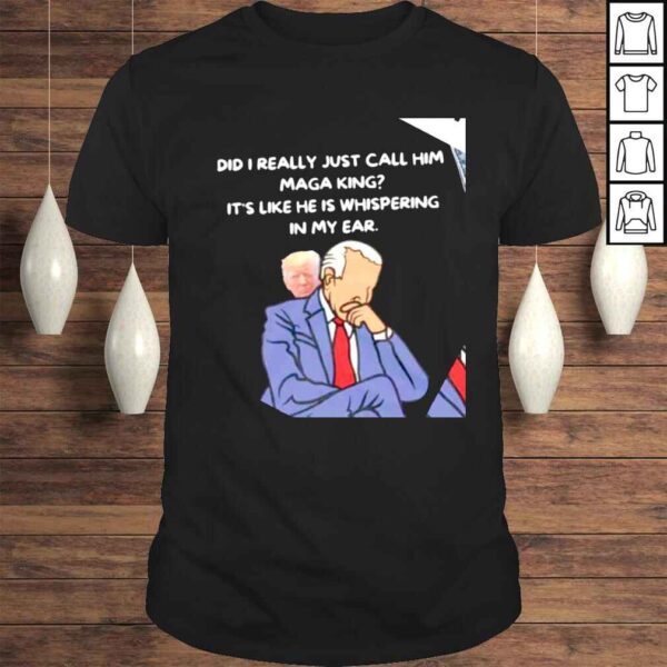 Trump and Biden did I really just call him MAGA King its like he is whispering in my ear shirt