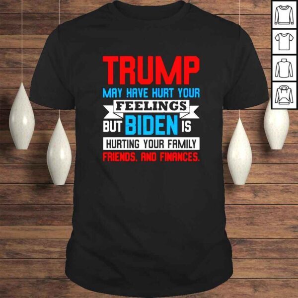 Trump may have hurt your feelings but biden is hurting your family shirt