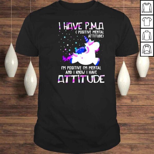 Unicorn I have PMA positive mental attitude I’m positive Im mental and I know I have attitude shirt