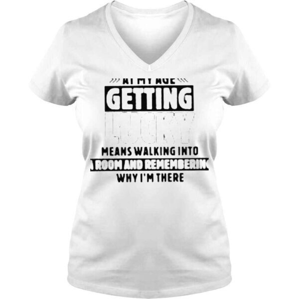 At my age getting lucky means walking into a room and remembering why im there shirt - Image 2