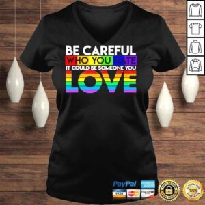 VLadies Be careful who you hate it could be someone you love LGBT shirt