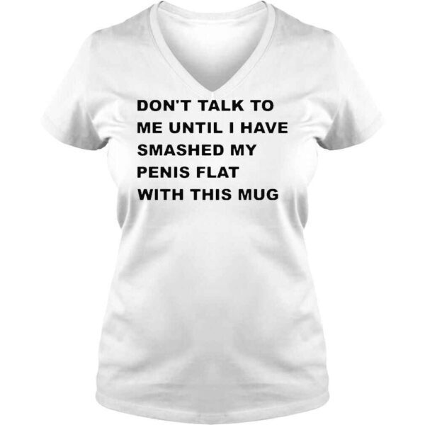 Don’t Talk To Me Until I Have Smashed My Penis Flat With This Mug Shirt - Image 2