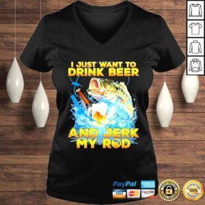 VLadies I hust want to drink beer and jerk my rod shirt