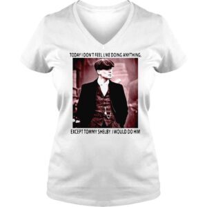 VLadies Today I dont feel like doing anything except Tommy Shelby I would do him shirt