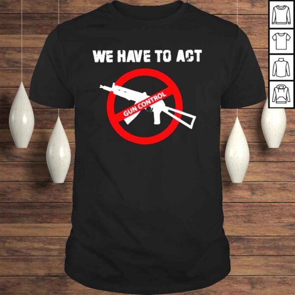 We Have To Act Gun Control Shirt