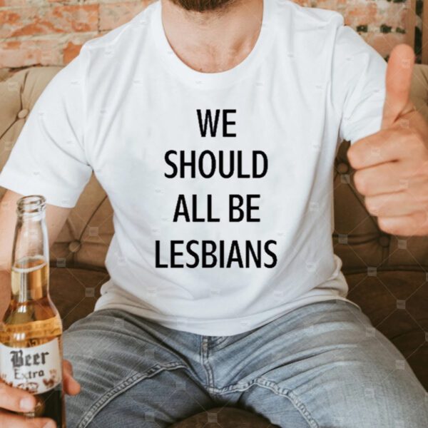 We Should All Be Lesbians T-Shirt