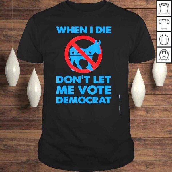 When I die dont let me vote for democrat political Biden shirt