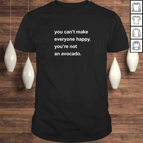 You Can’t Make Everyone Happy You’re Not An Avocado TShirt