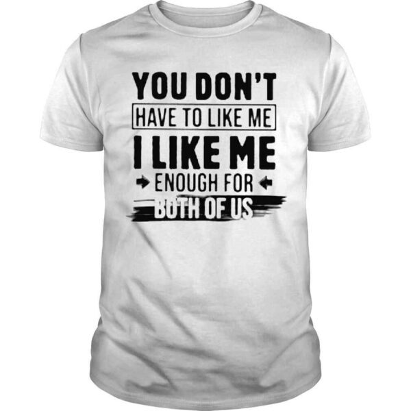 You dont have to like me enough for both of US shirt