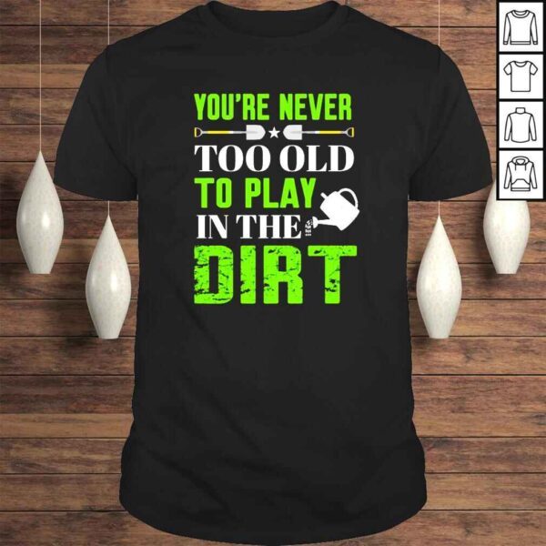 Youre never too old to play in the dirt shirt