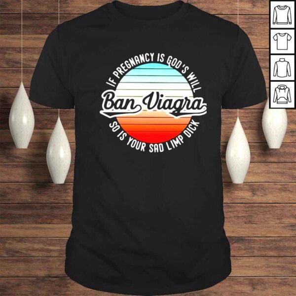 ban viagra if pregnancy is Gods will so is your sad limp dick shirt