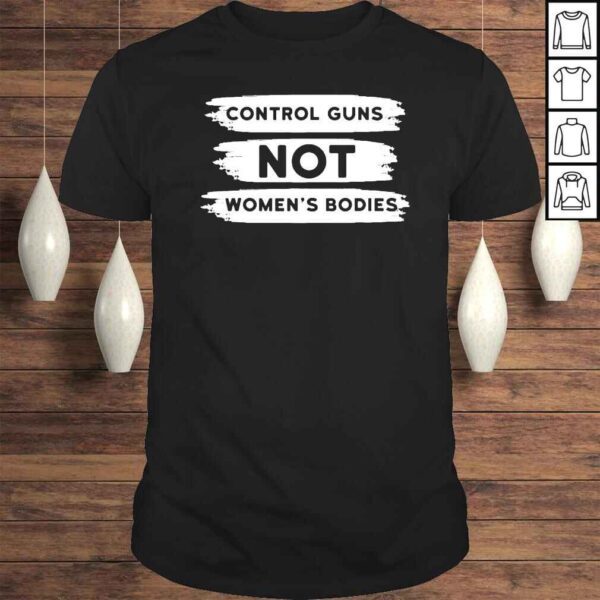 control Guns Not Women’s Bodies Pro Choice Gun Control Tee Shirt