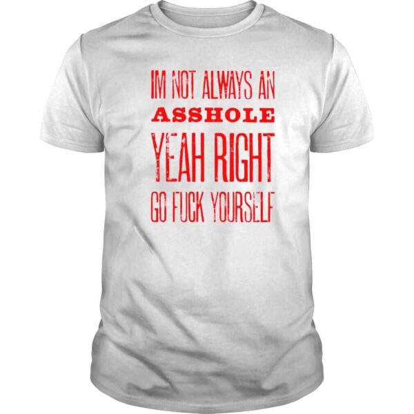 im not always an asshole yeah right go fuck yourself shirt