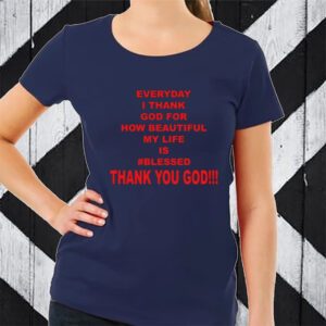 Everyday I Thank God For How Beautiful My Life Is Blessed Thank You God T-Shirt