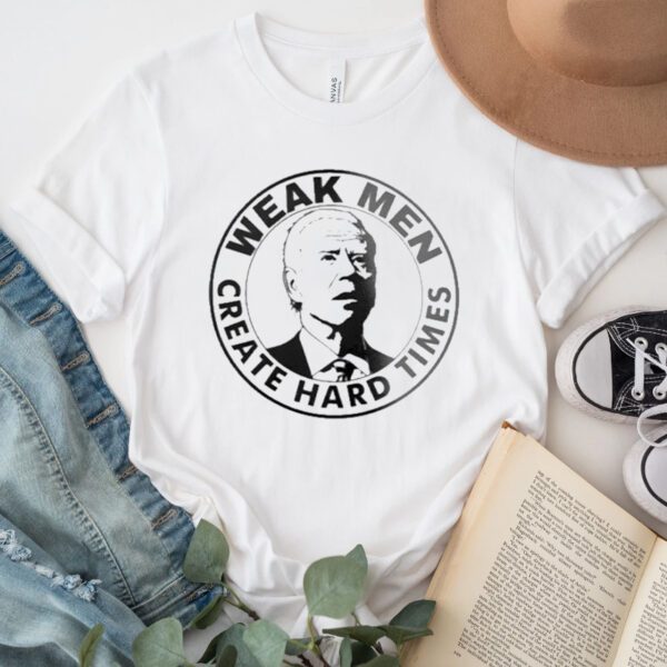 Joe Biden Weak Men Create Hard Times Shirt