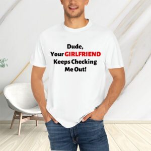 Vibe2k Dude Your Girlfriend Keeps Checking T-Shirts