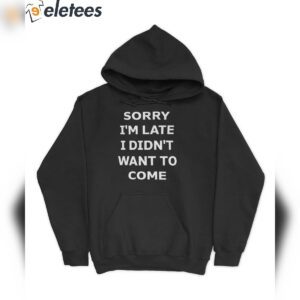 sorry im late i didnt want to come hoodie t shirt irszm