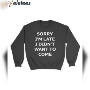 sorry im late i didnt want to come hoodie t shirt w7tpa