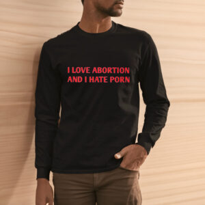 I Love Abortion And I Hate Porn Shirt