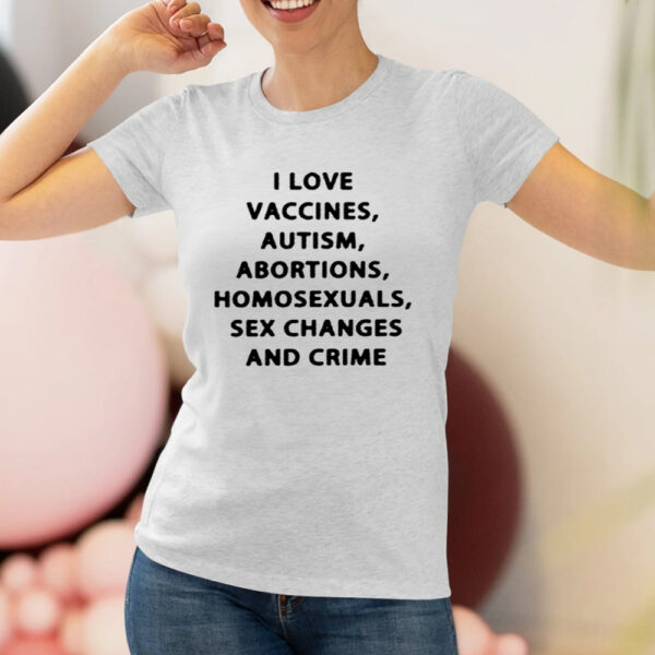 I Love Vaccines Autism Abortions Homosexuals Sex Changes And Crime Shirt