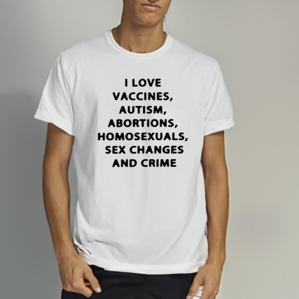 I Love Vaccines Autism Abortions Homosexuals Sex Changes And Crime Shirts