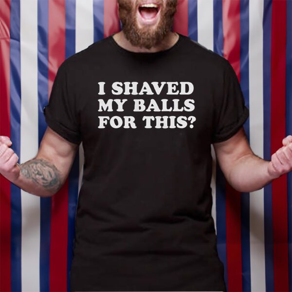 I Shaved My Balls For This TShirt