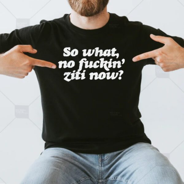 So What No Fuckin Ziti Now T-Shirts