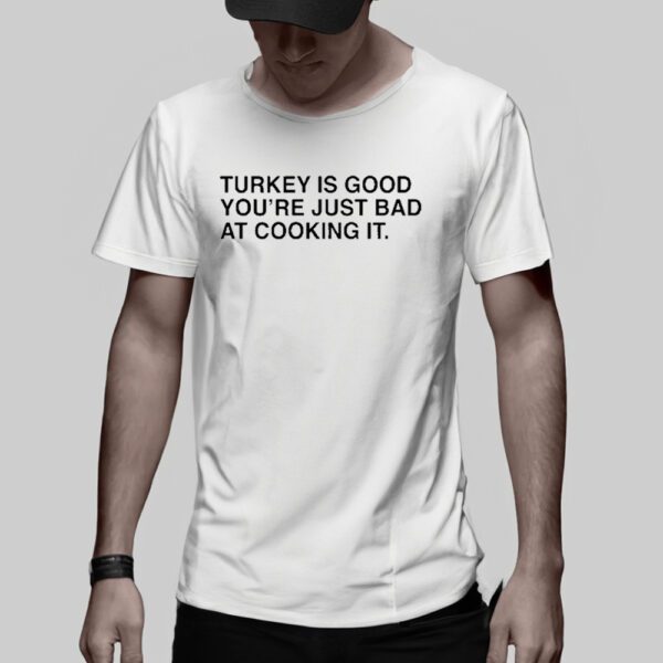 Thanksgiving Turkey Is Good You’re Just Bad At Cooking It T-Shirt