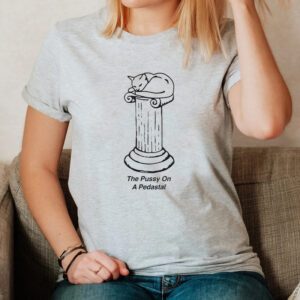 The Pussy On A Pedastal Shirt