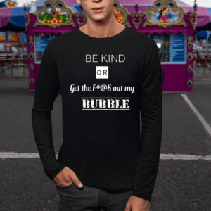 Be Kind Or Get The Fuck Out My Bubble T-Shirt