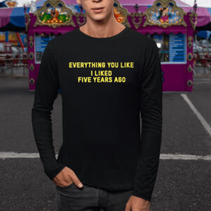 Everything You Like I Liked Five Years Ago T-Shirt