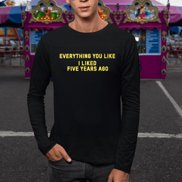 Everything You Like I Liked Five Years Ago T-Shirt