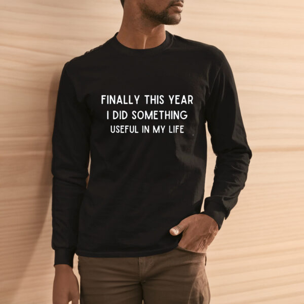 Finally This Year I Did Something Useful In My Life Funny Shirt