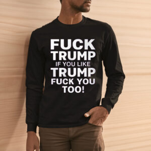 Fuck Trump If You Like Trump Fuck You Too Shirt