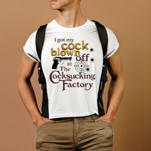 I Got My Cock Blown Off At The Cocksucking Factory T-Shirts