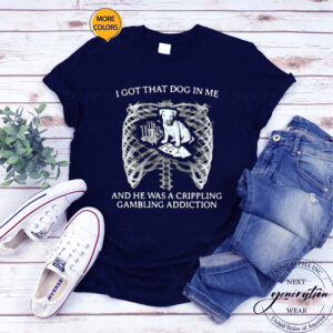 I Got That Dog In Me And He Has A Crippling Gambling Addiction T-Shirt