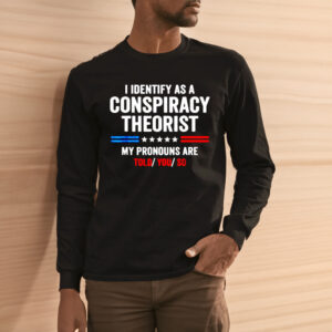 I Identify As A Conspiracy Theorist My Pronouns Are Told You Shirt